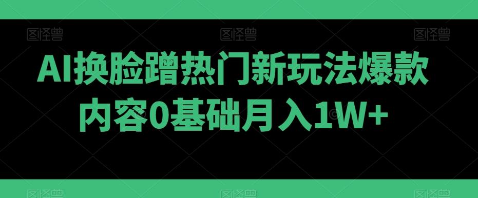AI换脸蹭热门新玩法爆款内容0基础月入1W+-创新Ovo