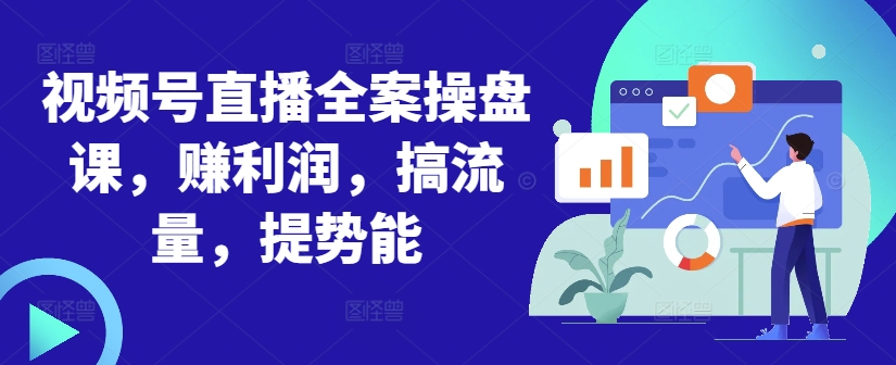 视频号直播全案操盘课，赚利润，搞流量，提势能-创新Ovo