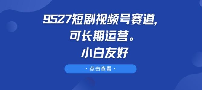 9527短剧视频号赛道，可长期运营，小白友好【揭秘】-创新Ovo