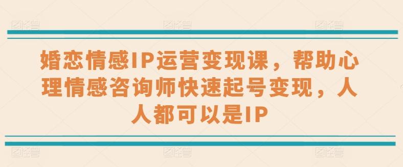 婚恋情感IP运营变现课，帮助心理情感咨询师快速起号变现，人人都可以是IP-创新Ovo