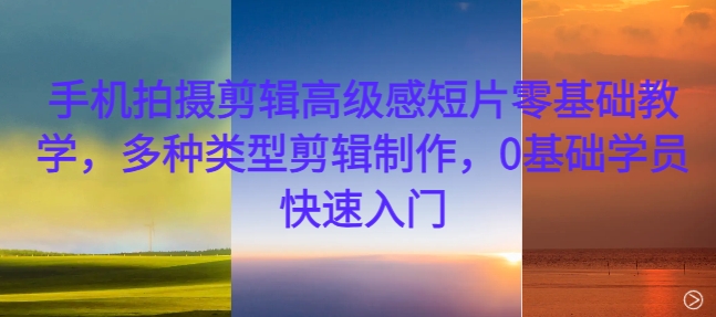 手机拍摄剪辑高级感短片零基础教学，多种类型剪辑制作，0基础学员快速入门-创新Ovo
