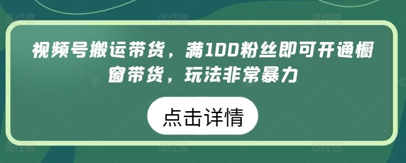 视频号搬运带货，满100粉丝即可开通橱窗带货，玩法非常暴力【揭秘】-创新Ovo