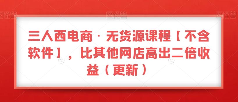 三人西电商·无货源课程【不含软件】，比其他网店高出二倍收益（更新）-创新Ovo