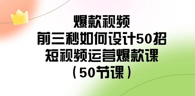 爆款视频前三秒如何设计50招：短视频运营爆款课(50节课)-创新Ovo