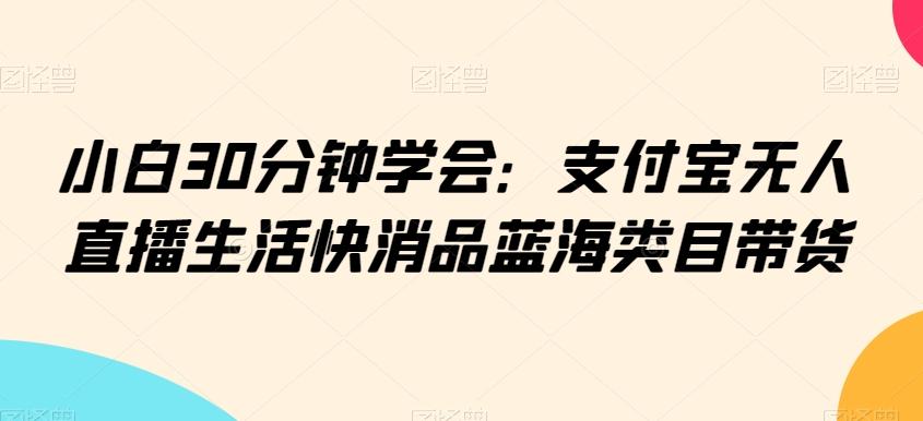 小白30分钟学会：支付宝无人直播生活快消品蓝海类目带货【揭秘】-创新Ovo