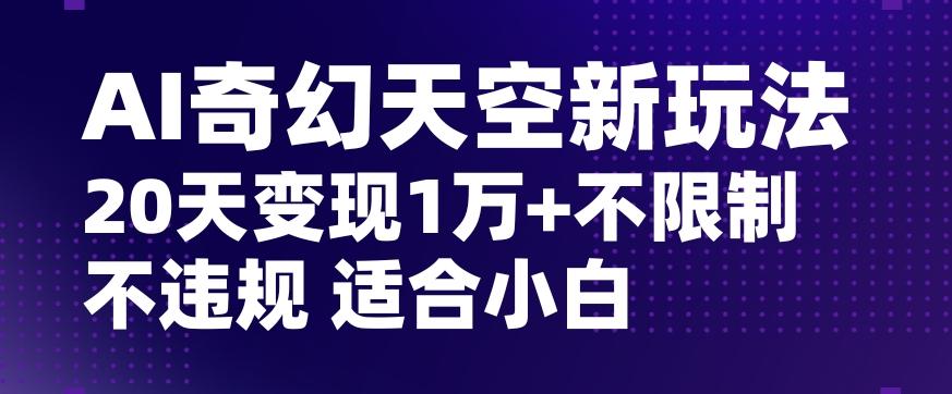 AI奇幻天空，20天变现五位数玩法，不限制不违规不封号玩法，适合小白操作【揭秘】-创新Ovo