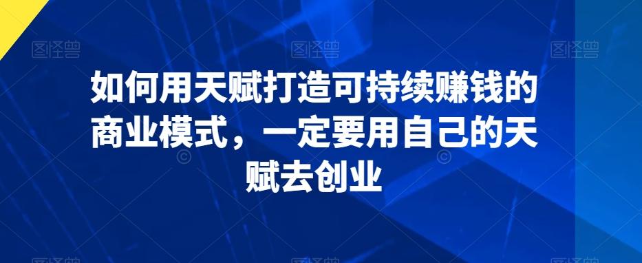 如何用天赋打造可持续赚钱的商业模式，一定要用自己的天赋去创业-创新Ovo