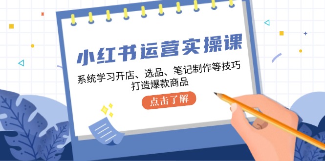 小红书运营实操课，系统学习开店、选品、笔记制作等技巧，打造爆款商品-创新Ovo