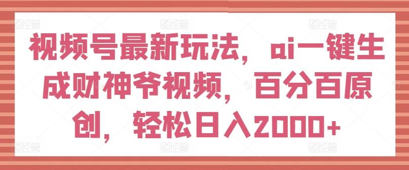 视频号最新玩法，ai一键生成财神爷视频，百分百原创，轻松日入2000+【揭秘】-创新Ovo