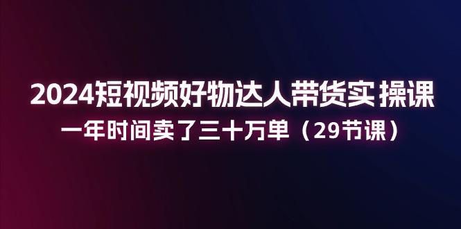 2024短视频好物达人带货实操课：一年时间卖了三十万单(29节课-创新Ovo