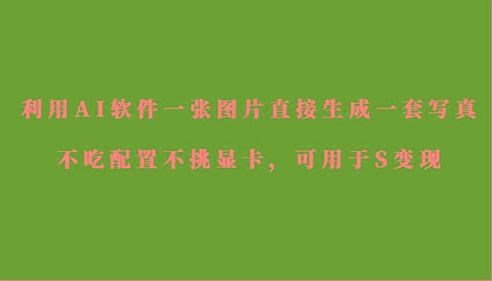 利用AI软件只需一张图片直接生成一套写真，不吃配置不挑显卡，可用于S变现-创新Ovo