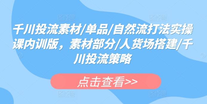 千川投流素材/单品/自然流打法实操课内训版，素材部分/人货场搭建/千川投流策略-创新Ovo