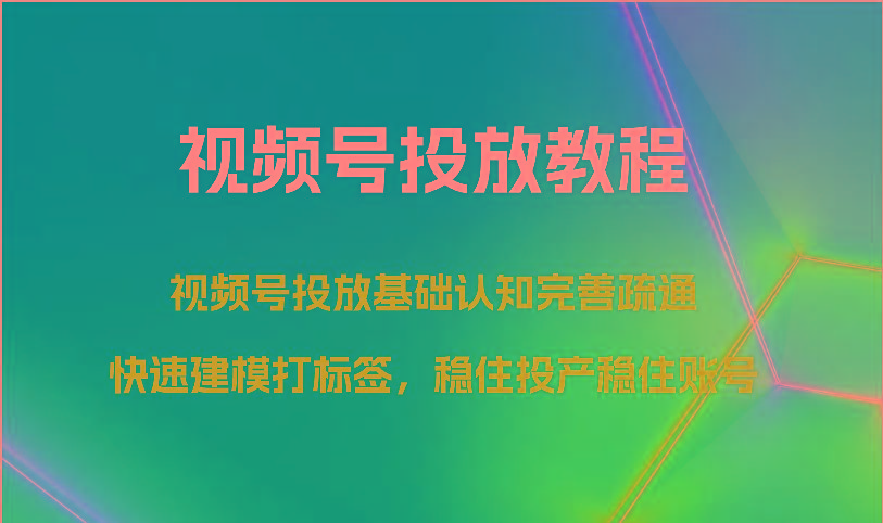 视频号投放教程-视频号投放基础认知完善疏通，快速建模打标签，稳住投产稳住账号-创新Ovo