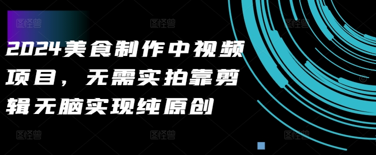 2024美食制作中视频项目，无需实拍靠剪辑无脑实现纯原创-创新Ovo