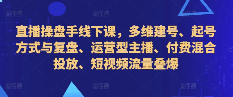 直播操盘手线下课，多维建号、起号方式与复盘、运营型主播、付费混合投放、短视频流量叠爆-创新Ovo