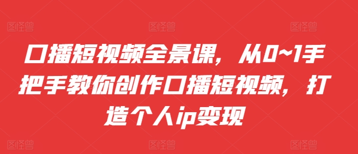口播短视频全景课，​从0~1手把手教你创作口播短视频，打造个人ip变现-创新Ovo