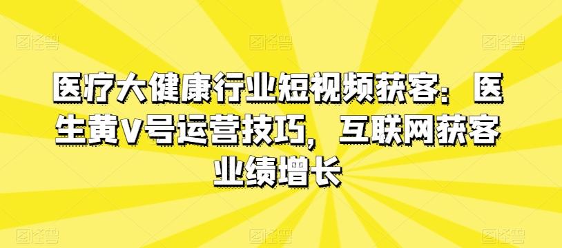 医疗大健康行业短视频获客：医生黄V号运营技巧，互联网获客业绩增长-创新Ovo