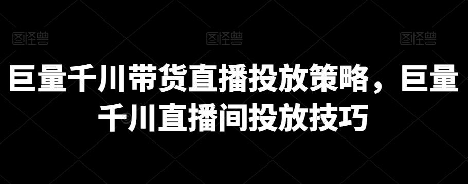 巨量千川带货直播投放策略，巨量千川直播间投放技巧-创新Ovo