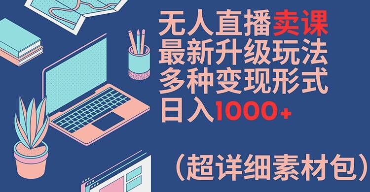 无人直播卖课最新升级玩法，多种变现形式，日入1000+(超详细素材包)【揭秘】-创新Ovo