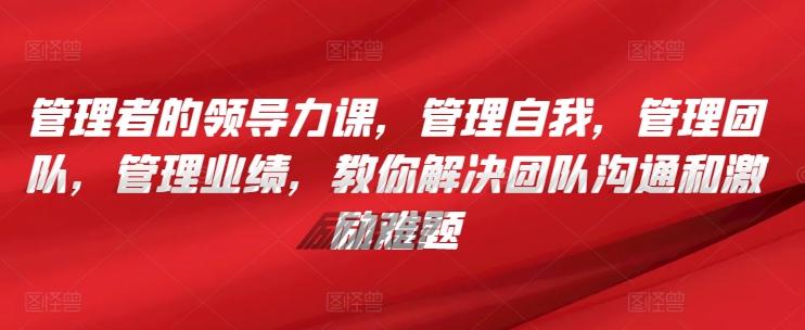 管理者的领导力课，​管理自我，管理团队，管理业绩，​教你解决团队沟通和激励难题-创新Ovo
