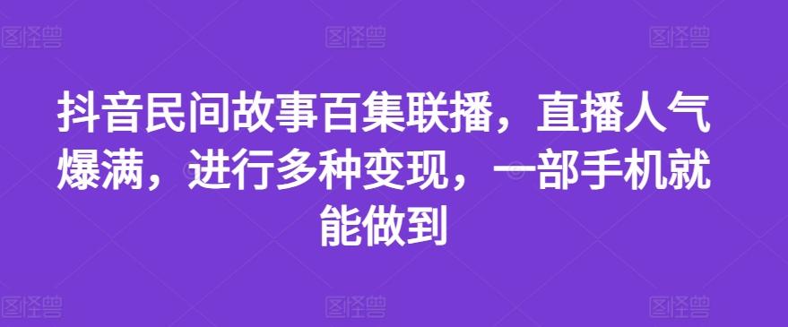 抖音民间故事百集联播，直播人气爆满，进行多种变现，一部手机就能做到【揭秘】-创新Ovo