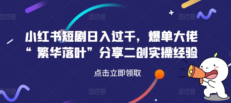 小红书短剧日入过千，爆单大佬“繁华落叶”分享二创实操经验-创新Ovo
