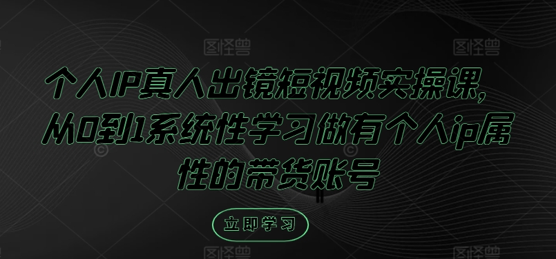 个人IP真人出镜短视频实操课，从0到1系统性学习做有个人ip属性的带货账号-创新Ovo