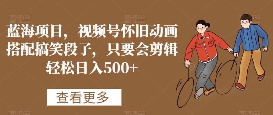 蓝海项目，视频号怀旧动画搭配搞笑段子，只要会剪辑轻松日入500+【揭秘】-创新Ovo