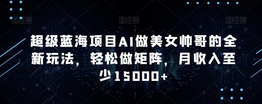 超级蓝海项目AI做美女帅哥的全新玩法，轻松做矩阵，月收入至少15000+【揭秘】-创新Ovo