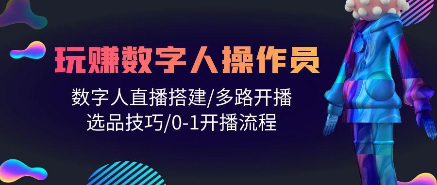 (10062期)人人都能玩赚数字人操作员 数字人直播搭建/多路开播/选品技巧/0-1开播流程-创新Ovo