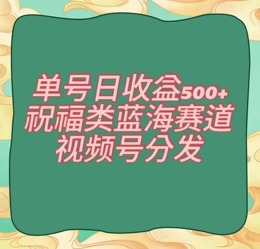单号日收益500+、祝福类蓝海赛道、视频号分发【揭秘】-创新Ovo