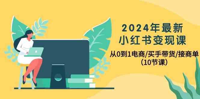 2024年最新小红书变现课，从0到1电商/买手带货/接商单(10节课)-创新Ovo