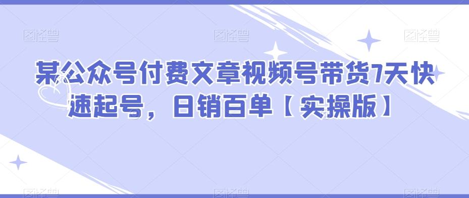 某公众号付费文章视频号带货7天快速起号，日销百单【实操版】-创新Ovo