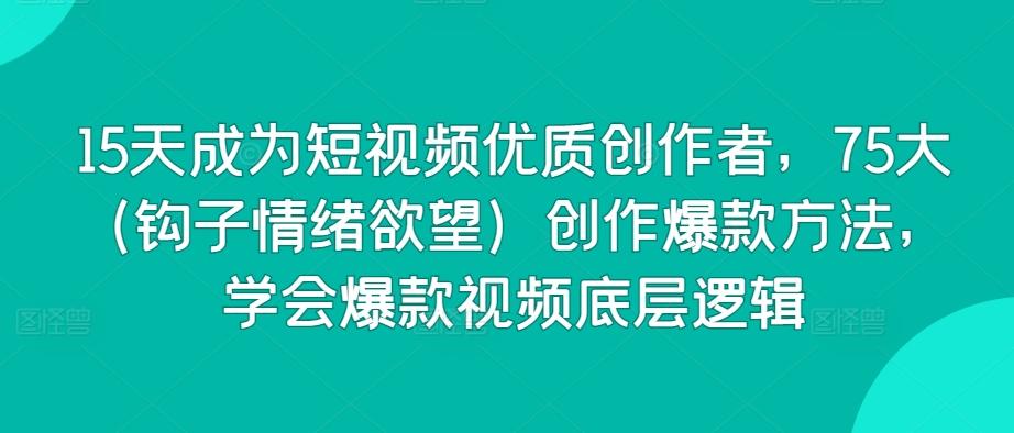 15天成为短视频优质创作者，75大(钩子情绪欲望)创作爆款方法，学会爆款视频底层逻辑-创新Ovo