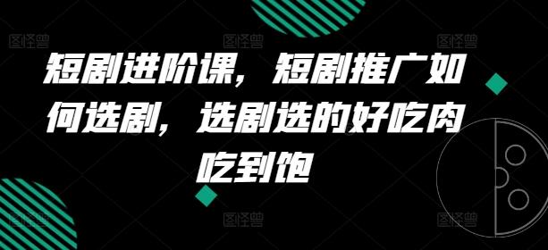 短剧进阶课，短剧推广如何选剧，选剧选的好吃肉吃到饱-创新Ovo