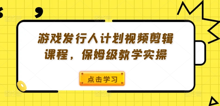游戏发行人计划视频剪辑课程，保姆级教学实操-创新Ovo