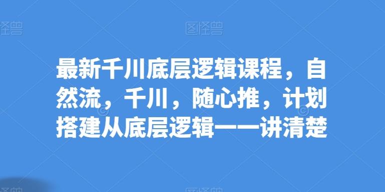 最新千川底层逻辑课程，自然流，千川，随心推，计划搭建从底层逻辑一一讲清楚-创新Ovo