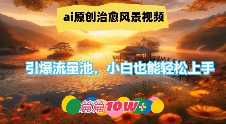 ai原创治愈风景视频，引爆流量池，小白也能轻松上手，篇篇10w+【揭秘】-创新Ovo