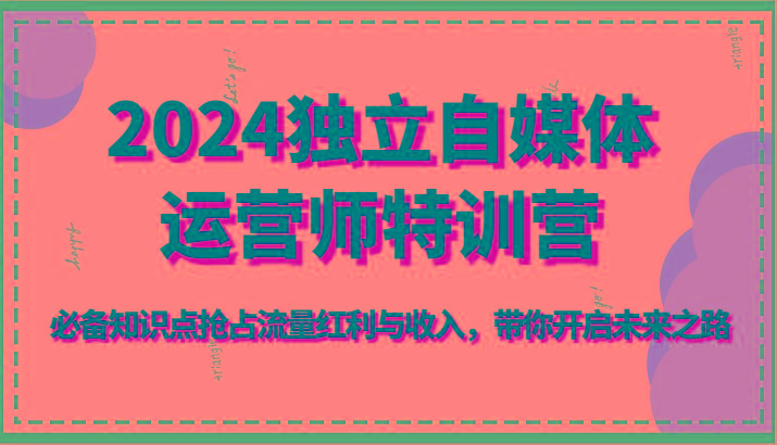 2024独立自媒体运营师特训营-必备知识点抢占流量红利与收入，带你开启未来之路-创新Ovo