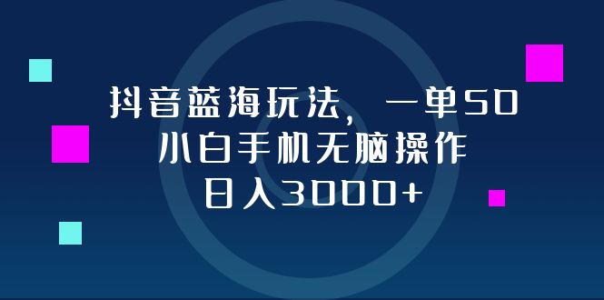 抖音蓝海玩法，一单50，小白手机无脑操作，日入3000+-创新Ovo