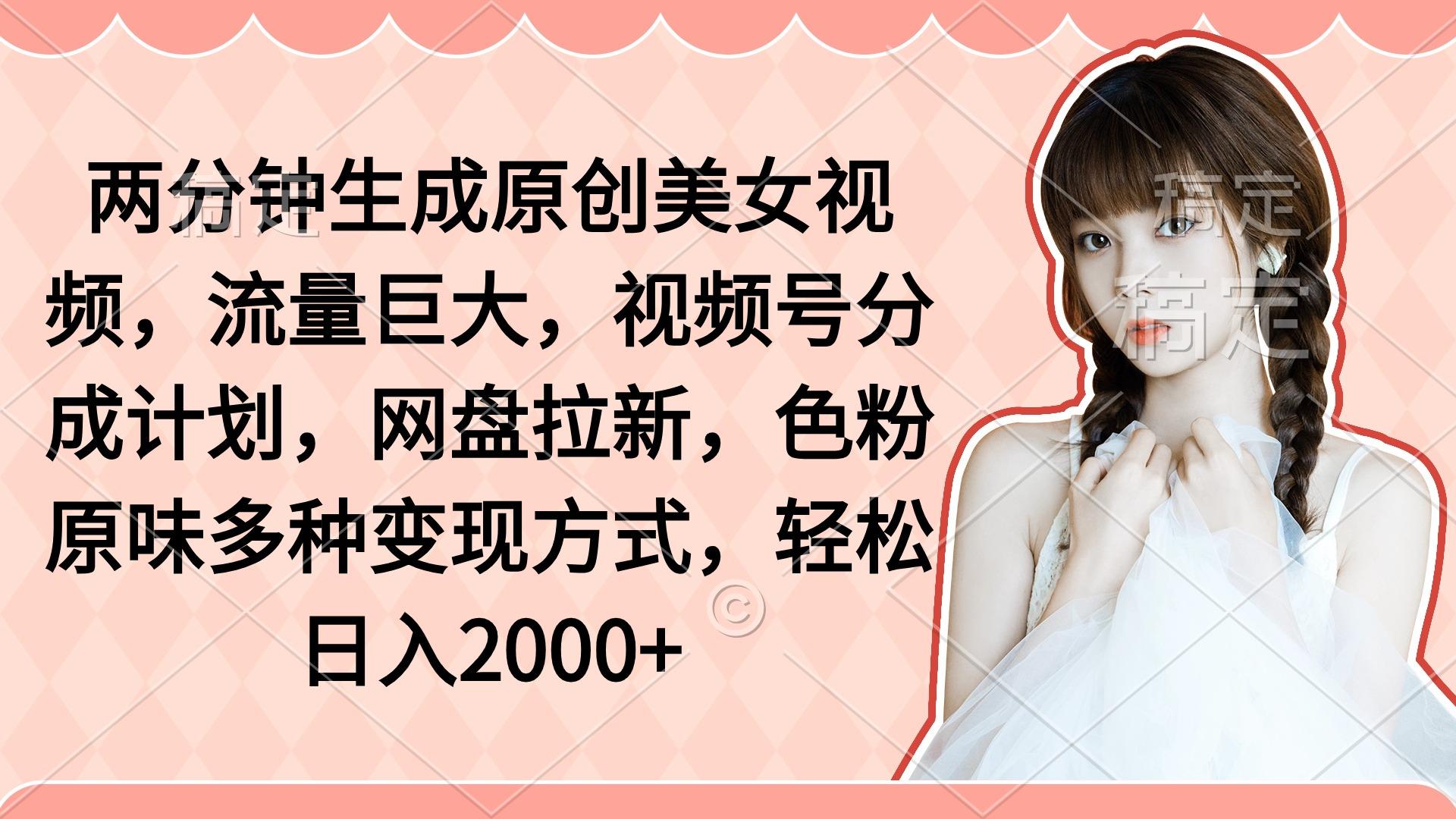 (9347期)两分钟生成原创美女视频，流量巨大，视频号分成计划，网盘拉新，色粉原…-创新Ovo