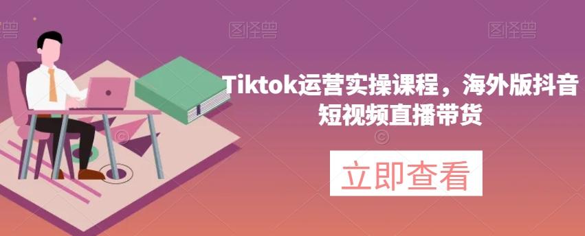 Tiktok运营实操课程，海外版抖音短视频直播带货-创新Ovo