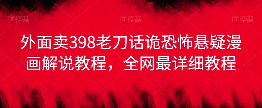 外面卖398老刀话诡恐怖悬疑漫画解说项目，全网最详细教程-创新Ovo