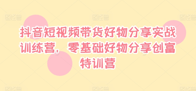 抖音短视频带货好物分享实战训练营，零基础好物分享创富特训营-创新Ovo
