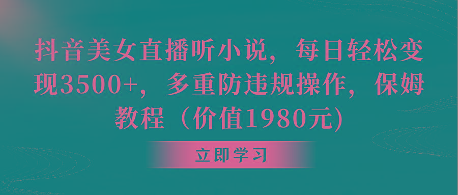 抖音美女直播听小说，每日轻松变现3500+，多重防违规操作，保姆教程(价…-创新Ovo