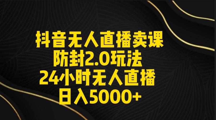 抖音无人直播卖课防封2.0玩法 打造日不落直播间 日入5000+附直播素材+音频-创新Ovo