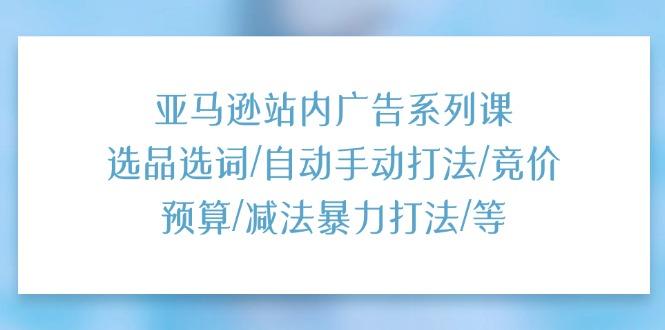 亚马逊站内广告系列课：选品选词/自动手动打法/竞价预算/减法暴力打法/等-创新Ovo