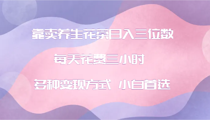 靠卖养生花茶日入三位数，每天花费三小时 多种变现方式 小白首选-创新Ovo