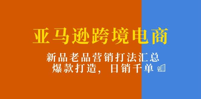 亚马逊跨境电商：新品老品营销打法汇总，爆款打造，日销千单-创新Ovo