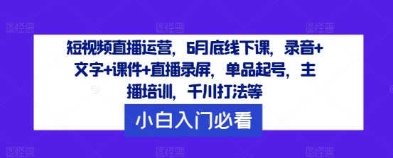 短视频直播运营，6月底线下课，录音+文字+课件+直播录屏，单品起号，主播培训，千川打法等-创新Ovo